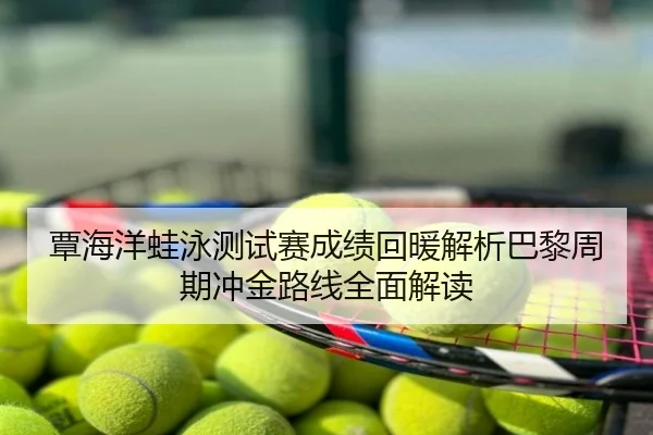 覃海洋蛙泳测试赛成绩回暖解析巴黎周期冲金路线全面解读