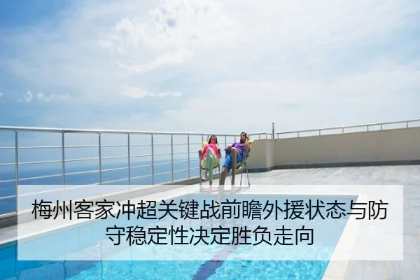 梅州客家冲超关键战前瞻外援状态与防守稳定性决定胜负走向