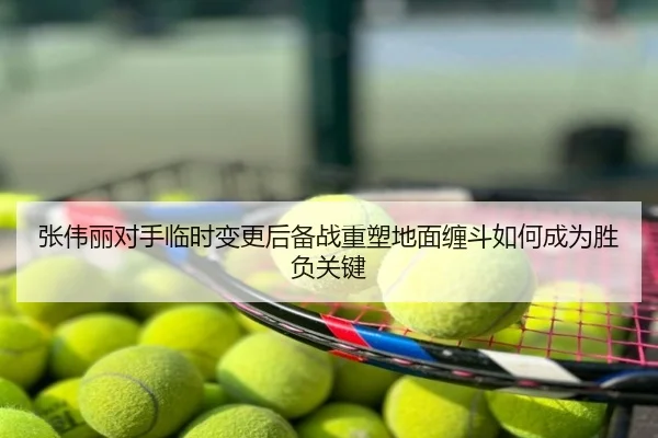 张伟丽对手临时变更后备战重塑地面缠斗如何成为胜负关键