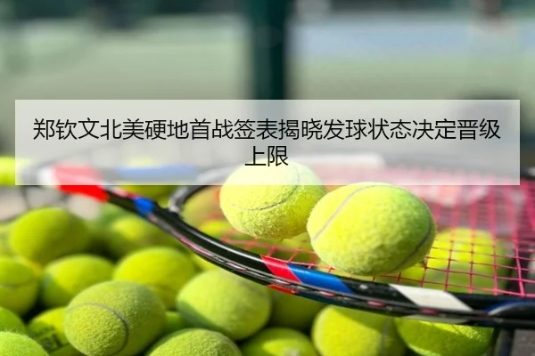 郑钦文北美硬地首战签表揭晓发球状态决定晋级上限