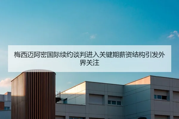 梅西迈阿密国际续约谈判进入关键期薪资结构引发外界关注
